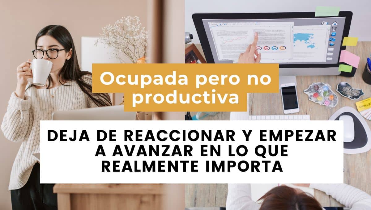 Ocupada pero no productiva: cómo dejar de reaccionar y empezar a avanzar en lo que realmente importa